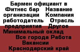 Бармен-официант в Фитнес-бар › Название организации ­ Компания-работодатель › Отрасль предприятия ­ Другое › Минимальный оклад ­ 15 000 - Все города Работа » Вакансии   . Краснодарский край,Армавир г.